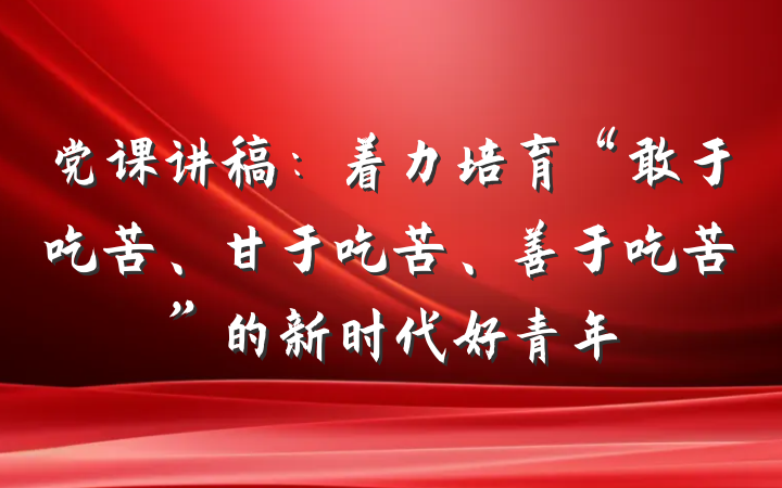 党课讲稿：着力培育“敢于吃苦、甘于吃苦、善于吃苦”的新时代好青年