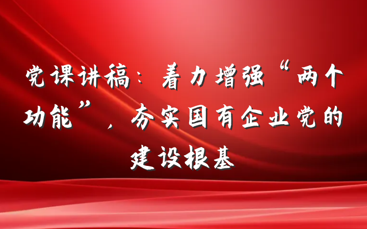 党课讲稿：着力增强“两个功能”，夯实国有企业党的建设根基