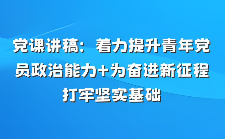 党课讲稿：着力提升青年党员政治能力 为奋进新征程打牢坚实基础