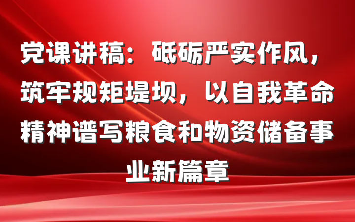 党课讲稿：砥砺严实作风，筑牢规矩堤坝，以自我革命精神谱写粮食和物资储备事业新篇章