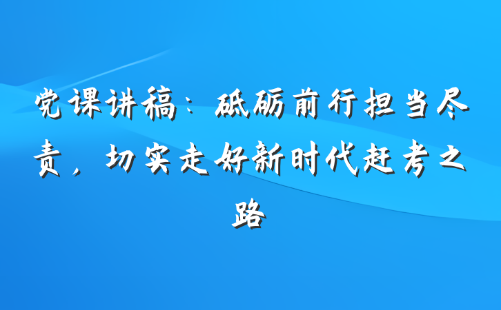 党课讲稿：砥砺前行担当尽责，切实走好新时代赶考之路