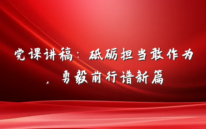 党课讲稿：砥砺担当敢作为，勇毅前行谱新篇