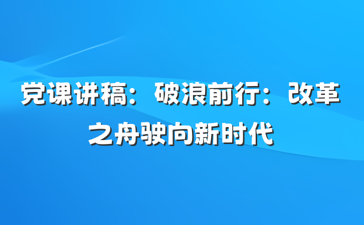 党课讲稿：破浪前行：改革之舟驶向新时代