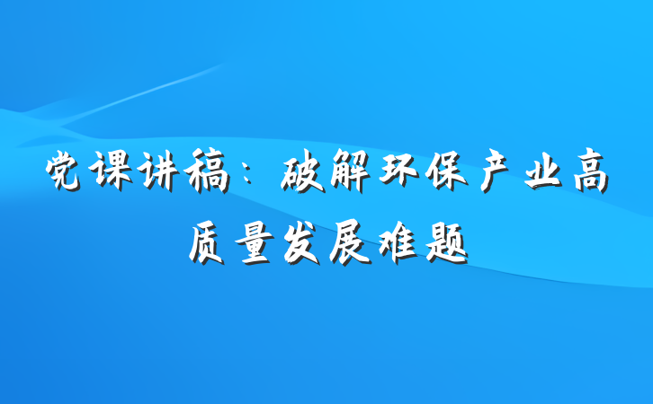 党课讲稿:破解环保产业高质量发展难题