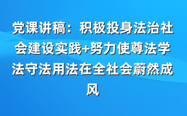 党课讲稿：积极投身法治社会建设实践 努力使尊法学法守法用法在全社会蔚然成风