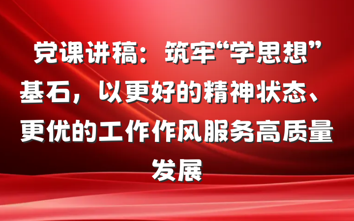 党课讲稿：筑牢“学思想”基石，以更好的精神状态、更优的工作作风服务高质量发展