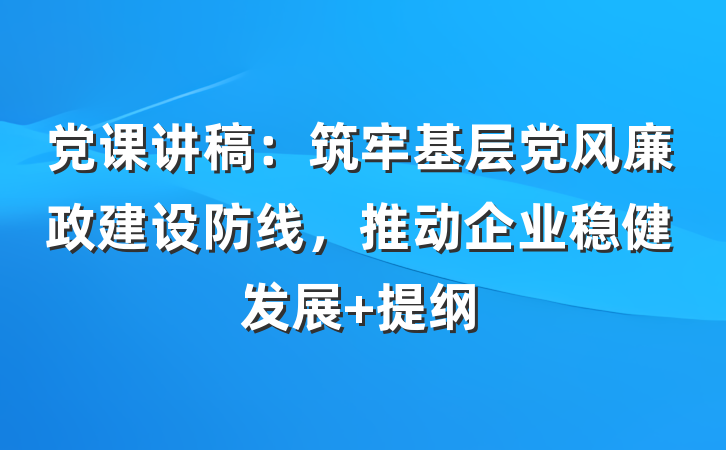 党课讲稿：筑牢基层党风廉政建设防线，推动企业稳健发展 提纲