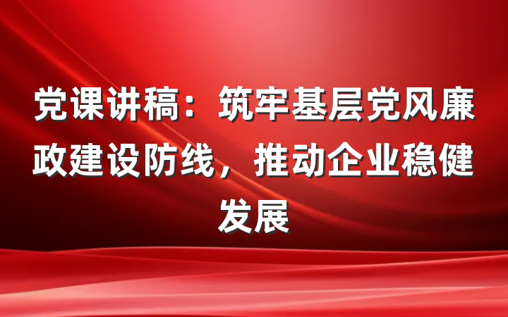 党课讲稿：筑牢基层党风廉政建设防线，推动企业稳健发展
