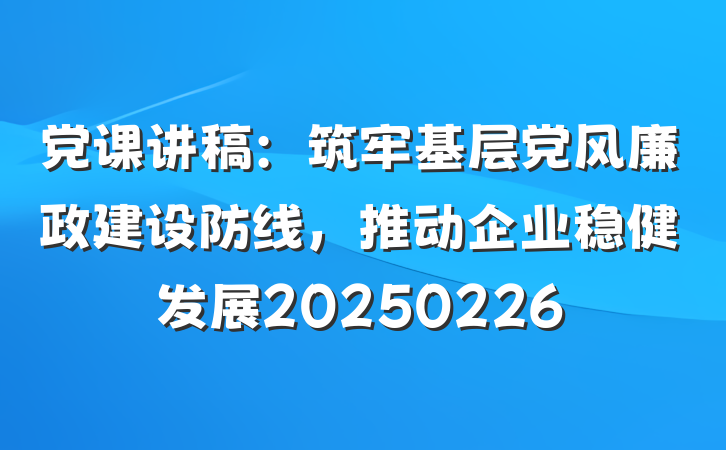 党课讲稿：筑牢基层党风廉政建设防线，推动企业稳健发展20250226