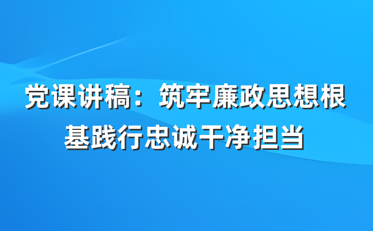 党课讲稿：筑牢廉政思想根基践行忠诚干净担当