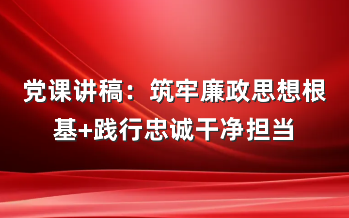 党课讲稿：筑牢廉政思想根基 践行忠诚干净担当
