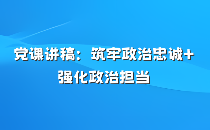 党课讲稿：筑牢政治忠诚 强化政治担当