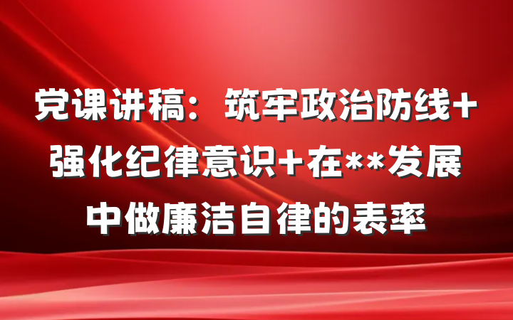 党课讲稿：筑牢政治防线 强化纪律意识 在**发展中做廉洁自律的表率