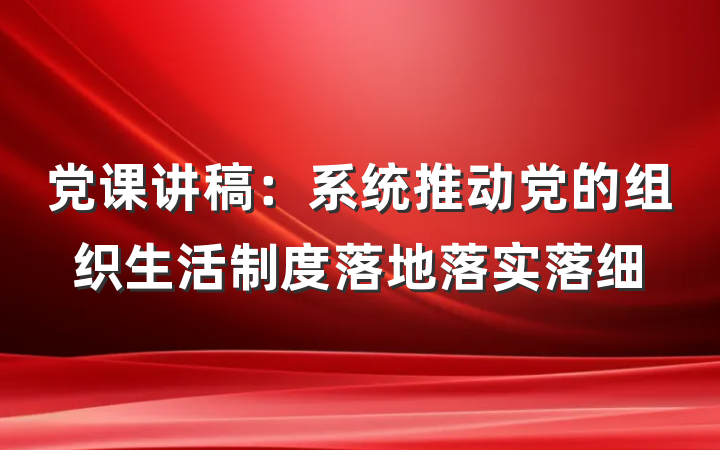 党课讲稿：系统推动党的组织生活制度落地落实落细