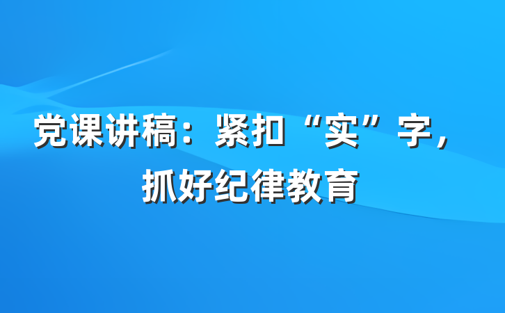 党课讲稿：紧扣“实”字，抓好纪律教育