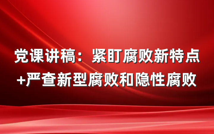 党课讲稿：紧盯腐败新特点 严查新型腐败和隐性腐败