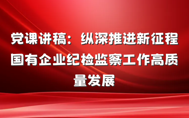 党课讲稿：纵深推进新征程国有企业纪检监察工作高质量发展