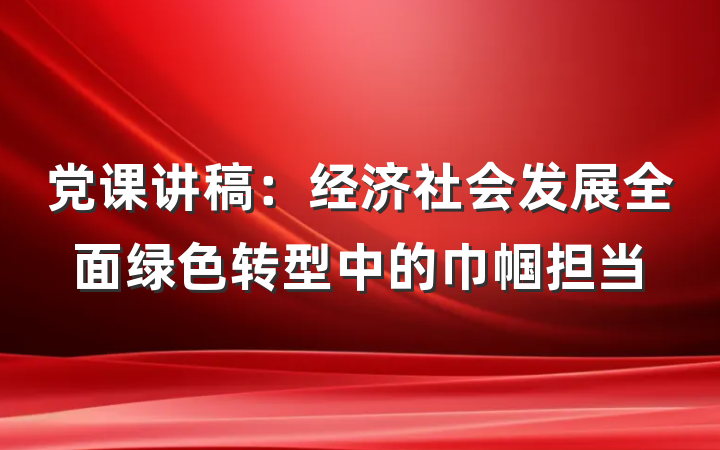 党课讲稿：经济社会发展全面绿色转型中的巾帼担当