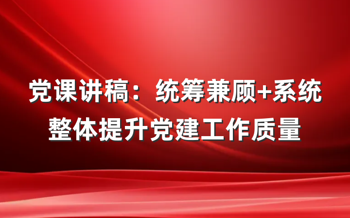 党课讲稿：统筹兼顾 系统整体提升党建工作质量