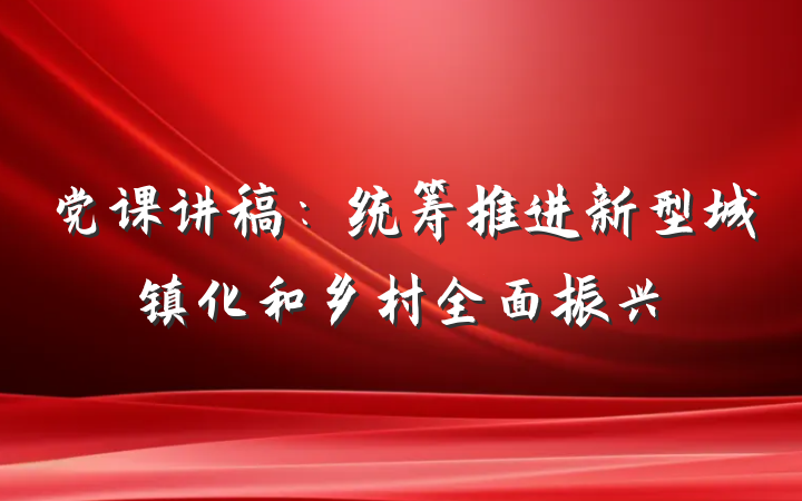 党课讲稿：统筹推进新型城镇化和乡村全面振兴