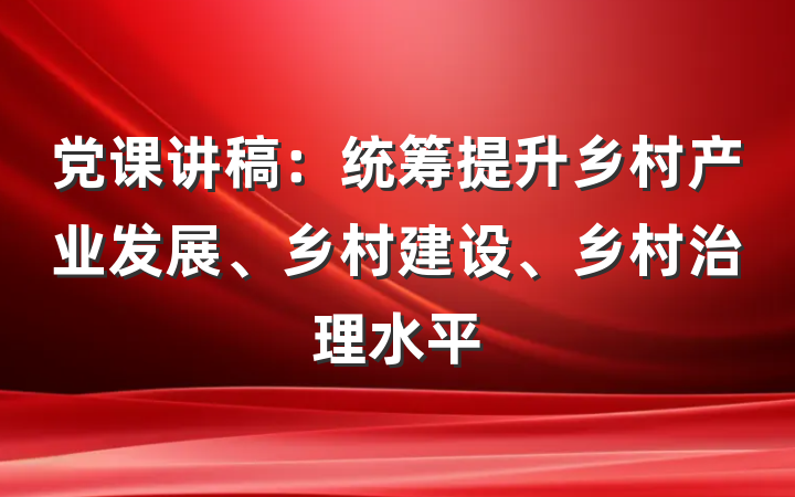 党课讲稿：统筹提升乡村产业发展、乡村建设、乡村治理水平