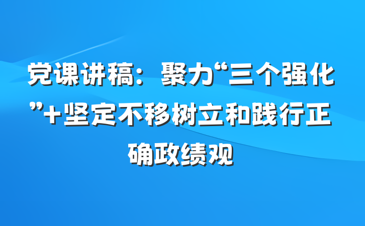 党课讲稿：聚力“三个强化” 坚定不移树立和践行正确政绩观