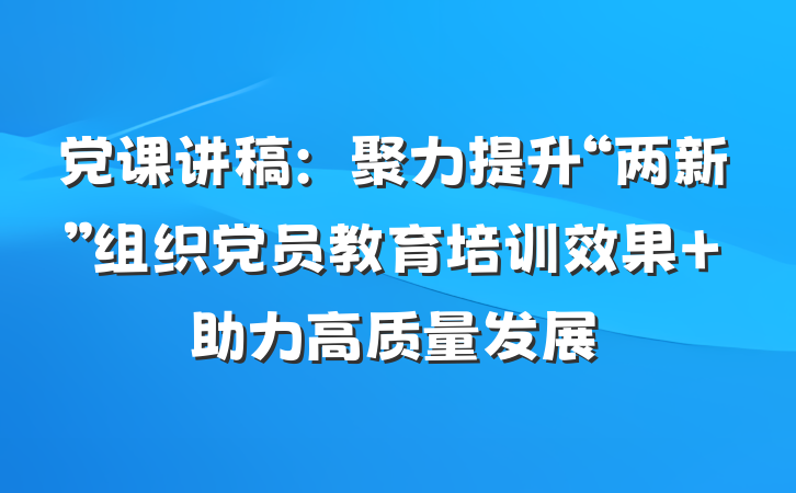 党课讲稿：聚力提升“两新”组织党员教育培训效果 助力高质量发展