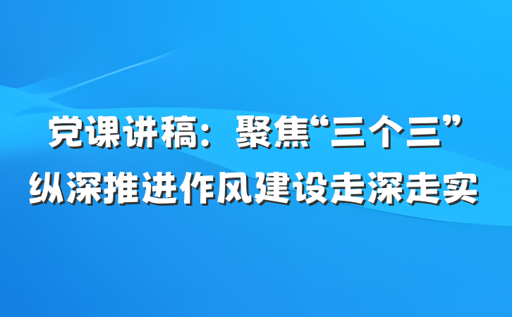 党课讲稿：聚焦“三个三”纵深推进作风建设走深走实