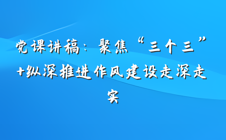 党课讲稿：聚焦“三个三” 纵深推进作风建设走深走实