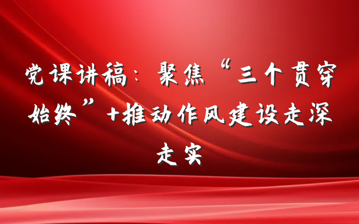 党课讲稿：聚焦“三个贯穿始终” 推动作风建设走深走实