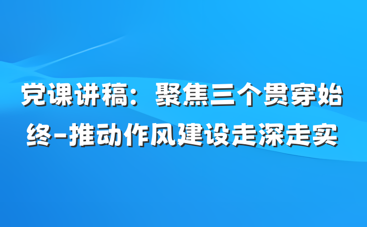 党课讲稿：聚焦三个贯穿始终-推动作风建设走深走实