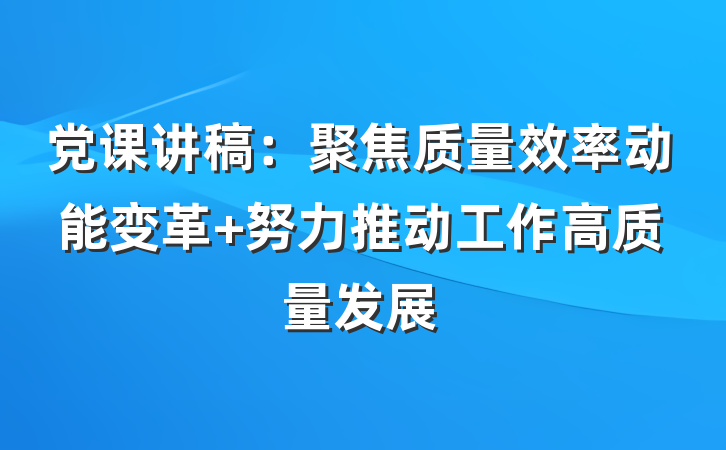 党课讲稿：聚焦质量效率动能变革 努力推动工作高质量发展
