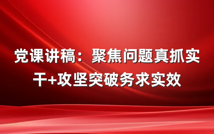 党课讲稿：聚焦问题真抓实干 攻坚突破务求实效