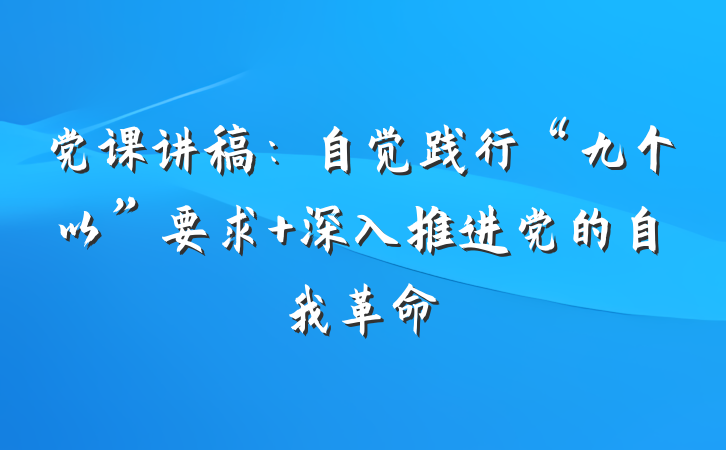 党课讲稿：自觉践行“九个以”要求 深入推进党的自我革命