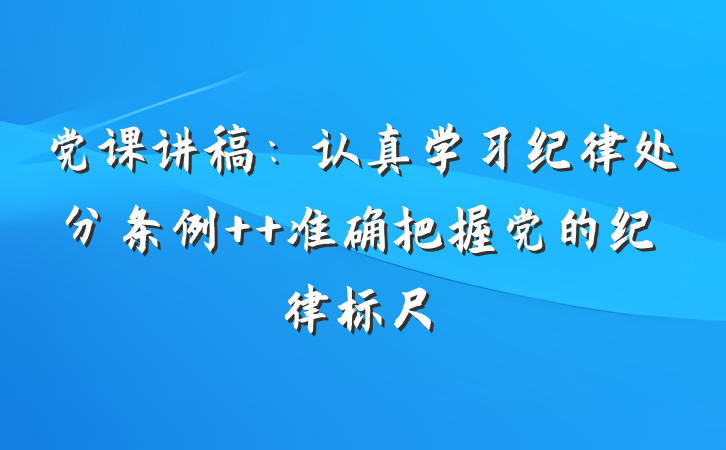 党课讲稿：认真学习纪律处分条例  准确把握党的纪律标尺