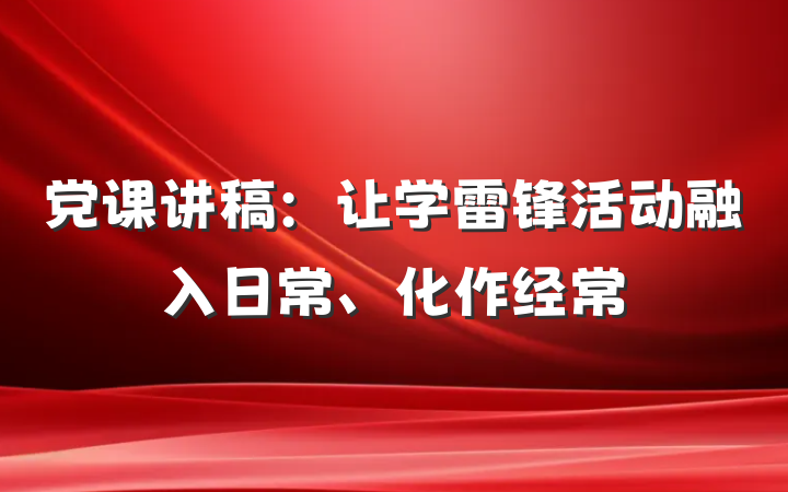 党课讲稿：让学雷锋活动融入日常、化作经常