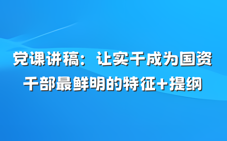 党课讲稿：让实干成为国资干部最鲜明的特征 提纲