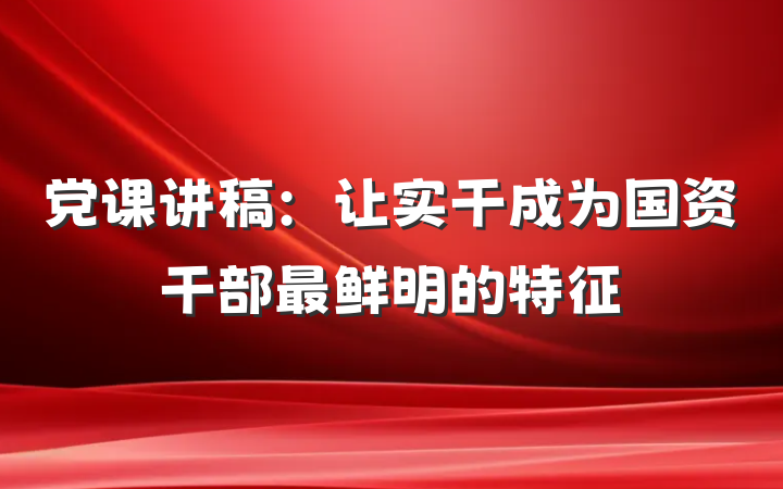党课讲稿：让实干成为国资干部最鲜明的特征