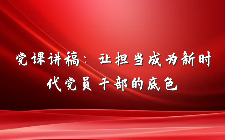 党课讲稿：让担当成为新时代党员干部的底色