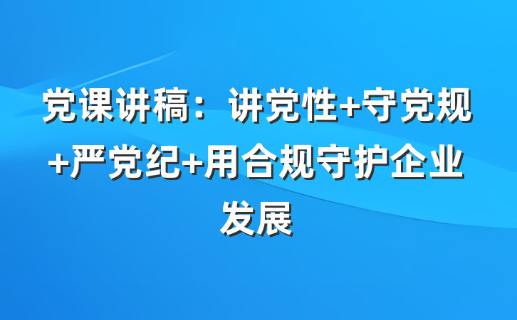 党课讲稿：讲党性 守党规 严党纪 用合规守护企业发展