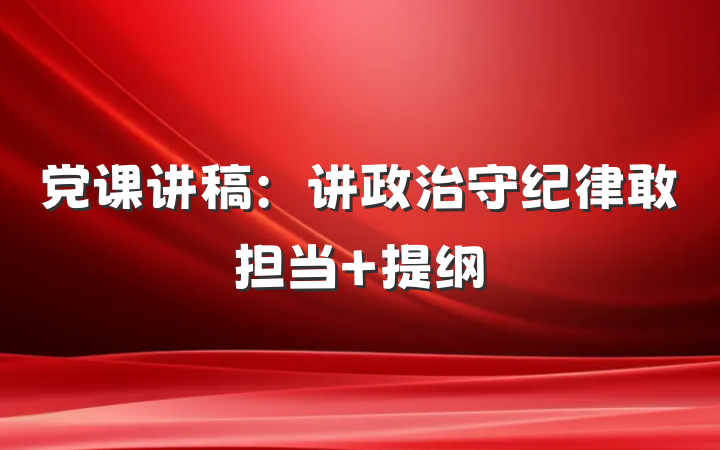 党课讲稿：讲政治守纪律敢担当 提纲