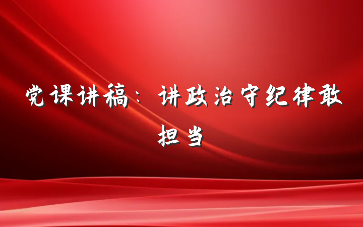 党课讲稿：讲政治守纪律敢担当
