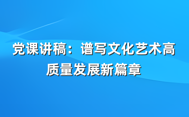 党课讲稿：谱写文化艺术高质量发展新篇章
