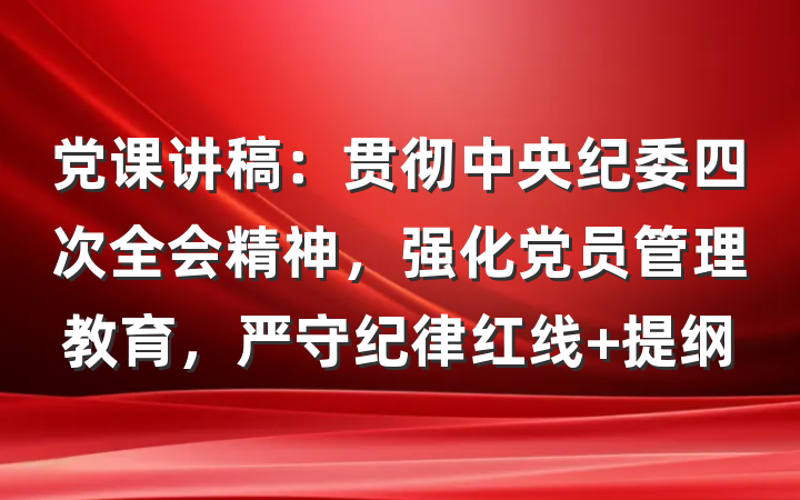 党课讲稿：贯彻中央纪委四次全会精神，强化党员管理教育，严守纪律红线 提纲