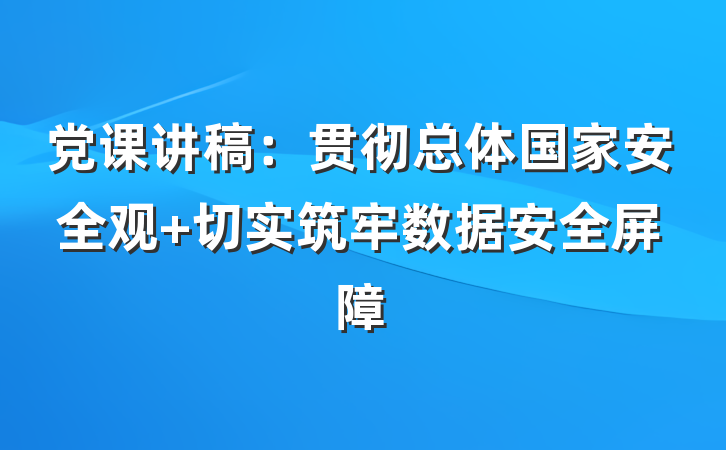 党课讲稿：贯彻总体国家安全观 切实筑牢数据安全屏障
