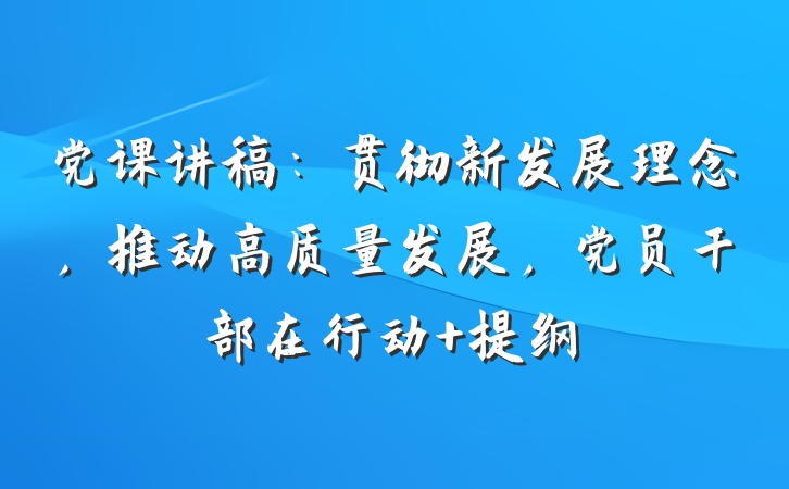党课讲稿：贯彻新发展理念，推动高质量发展，党员干部在行动 提纲