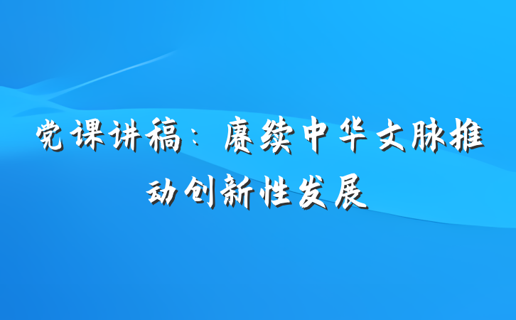 党课讲稿：赓续中华文脉推动创新性发展