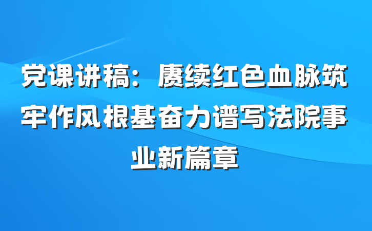 党课讲稿：赓续红色血脉筑牢作风根基奋力谱写法院事业新篇章