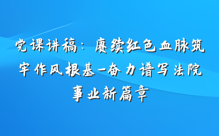 党课讲稿：赓续红色血脉筑牢作风根基-奋力谱写法院事业新篇章