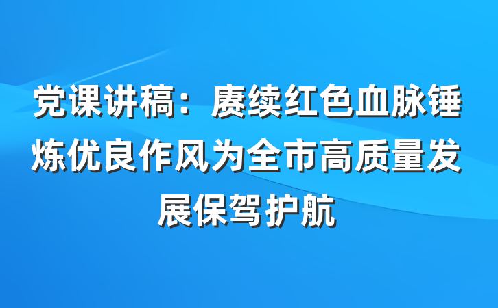 党课讲稿:赓续红色血脉锤炼优良作风为全市高质量发展保驾护航